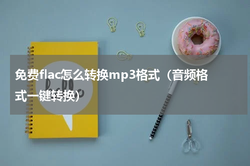 免费flac怎么转换mp3格式（音频格式一键转换）