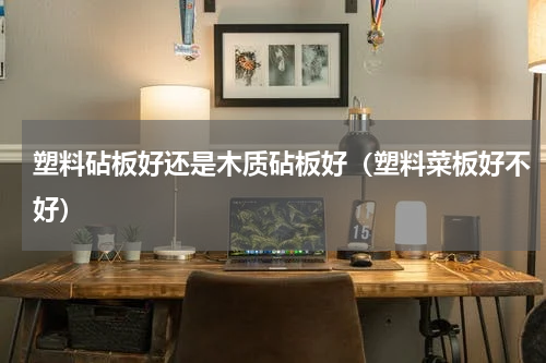 塑料砧板好还是木质砧板好（塑料菜板好不好）