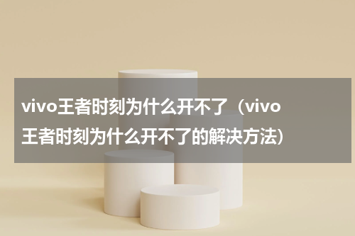 vivo王者时刻为什么开不了（vivo王者时刻为什么开不了的解决方法）