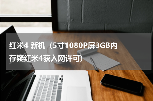 红米4 新机（5寸1080P屏3GB内存疑红米4获入网许可）