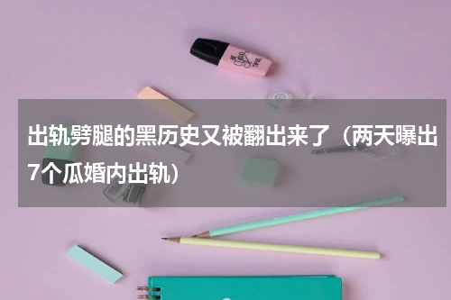 出轨劈腿的黑历史又被翻出来了（两天曝出7个瓜婚内出轨）