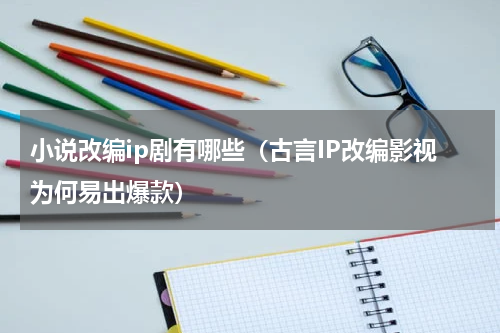 小说改编ip剧有哪些（古言IP改编影视为何易出爆款）