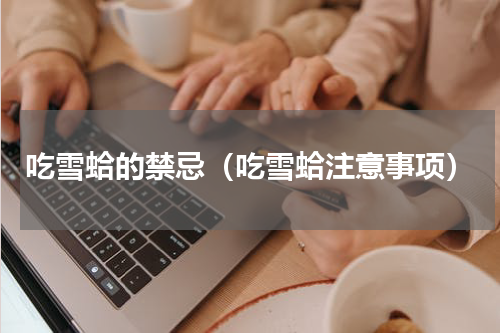 吃雪蛤的禁忌（吃雪蛤注意事项）
