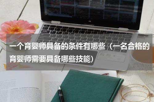 一个育婴师具备的条件有哪些（一名合格的育婴师需要具备哪些技能）