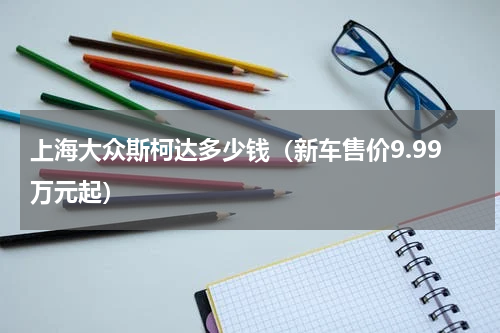 上海大众斯柯达多少钱（新车售价9.99万元起）