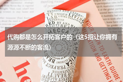 代购都是怎么开拓客户的（这5招让你拥有源源不断的客流）