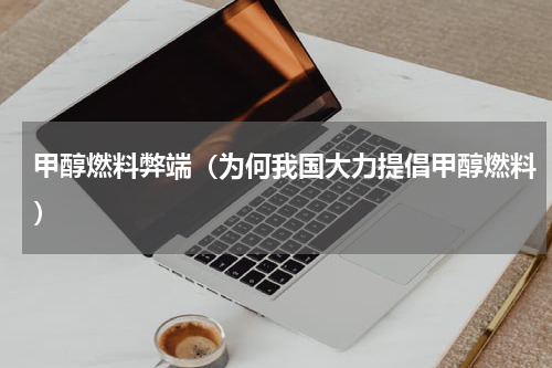 甲醇燃料弊端（为何我国大力提倡甲醇燃料）