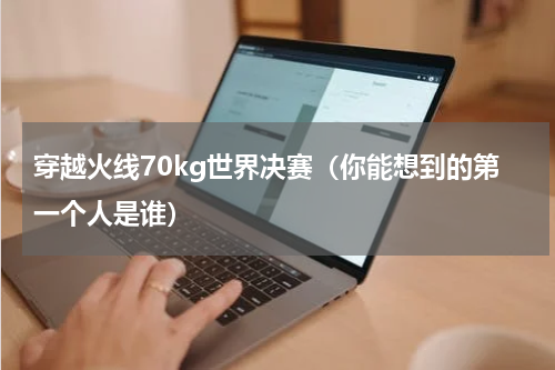 穿越火线70kg世界决赛（你能想到的第一个人是谁）