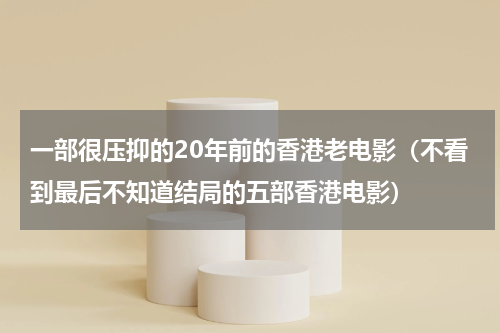 一部很压抑的20年前的香港老电影（不看到最后不知道结局的五部香港电影）