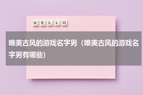 唯美古风的游戏名字男（唯美古风的游戏名字男有哪些）