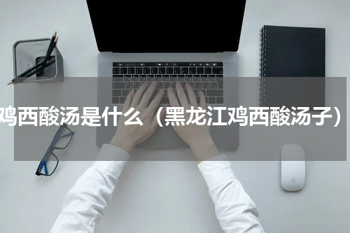 鸡西酸汤是什么（黑龙江鸡西酸汤子）