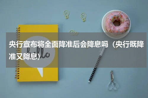 央行宣布将全面降准后会降息吗（央行既降准又降息）