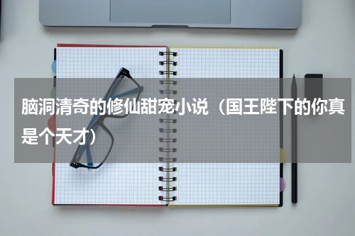 脑洞清奇的修仙甜宠小说（国王陛下的你真是个天才）