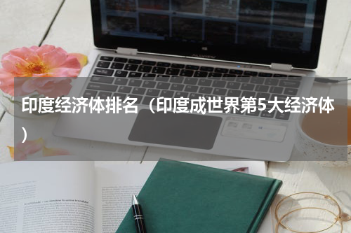 印度经济体排名（印度成世界第5大经济体）