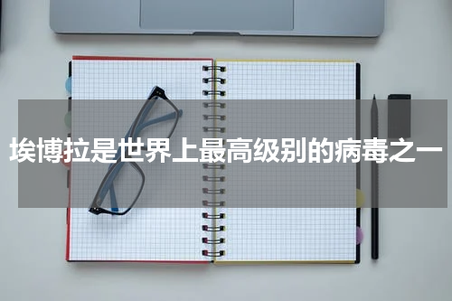 埃博拉是世界上最高级别的病毒之一