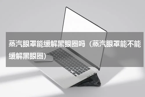 蒸汽眼罩能缓解黑眼圈吗（蒸汽眼罩能不能缓解黑眼圈）