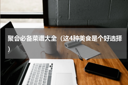 聚会必备菜谱大全（这4种美食是个好选择）
