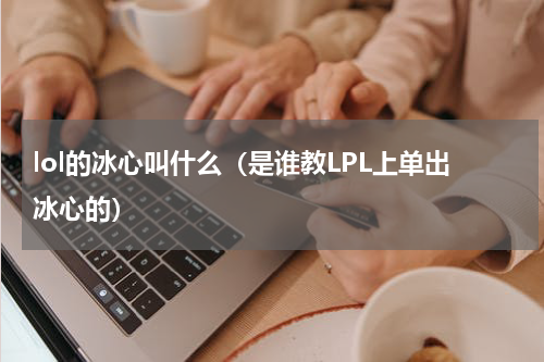 lol的冰心叫什么（是谁教LPL上单出冰心的）