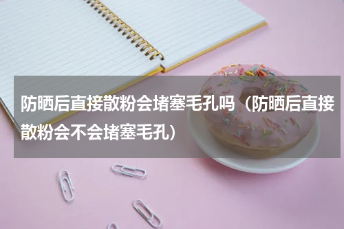 防晒后直接散粉会堵塞毛孔吗（防晒后直接散粉会不会堵塞毛孔）