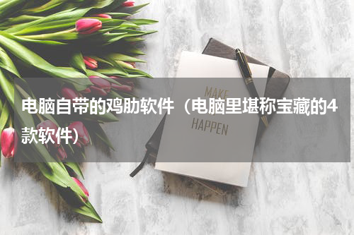 电脑自带的鸡肋软件（电脑里堪称宝藏的4款软件）