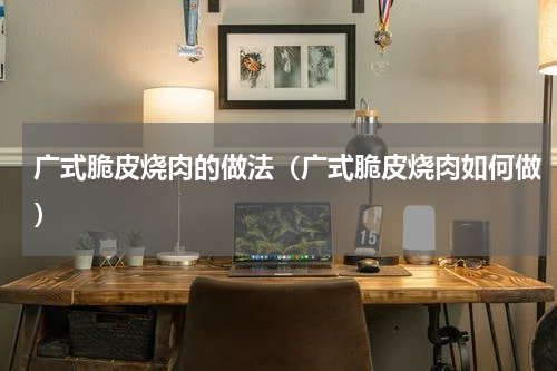 广式脆皮烧肉的做法（广式脆皮烧肉如何做）