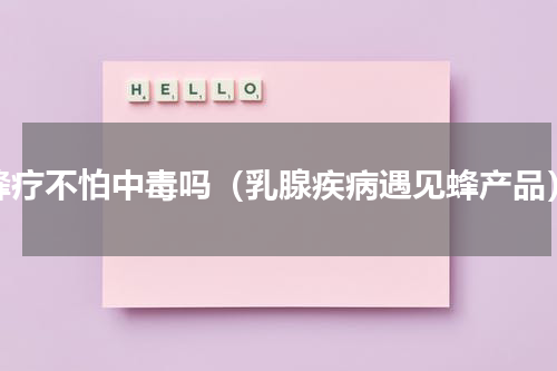 蜂疗不怕中毒吗（乳腺疾病遇见蜂产品）