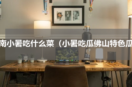 江南小暑吃什么菜（小暑吃瓜佛山特色瓜）