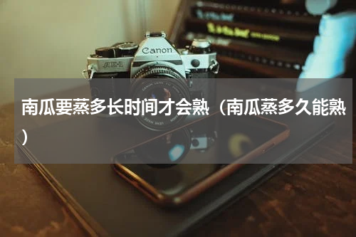 南瓜要蒸多长时间才会熟（南瓜蒸多久能熟）