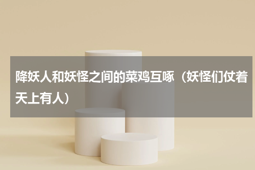 降妖人和妖怪之间的菜鸡互啄（妖怪们仗着天上有人）