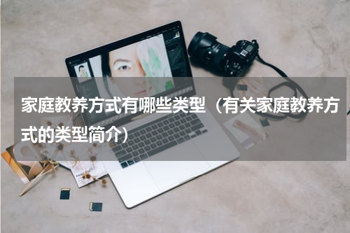 家庭教养方式有哪些类型（有关家庭教养方式的类型简介）