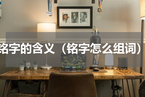 铭字的含义（铭字怎么组词）