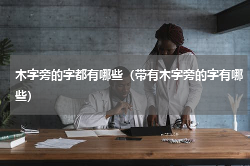 木字旁的字都有哪些（带有木字旁的字有哪些）