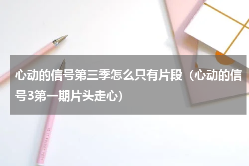 心动的信号第三季怎么只有片段（心动的信号3第一期片头走心）