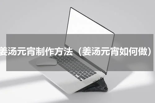 姜汤元宵制作方法（姜汤元宵如何做）