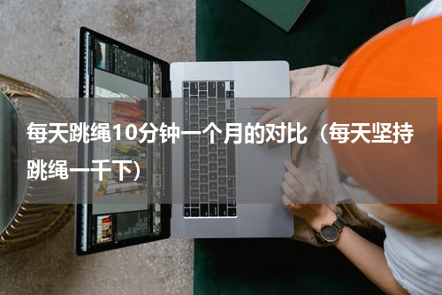 每天跳绳10分钟一个月的对比（每天坚持跳绳一千下）