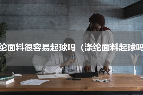 涤纶面料很容易起球吗（涤纶面料起球吗）