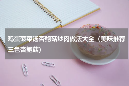 鸡蛋菠菜汤杏鲍菇炒肉做法大全（美味推荐三色杏鲍菇）