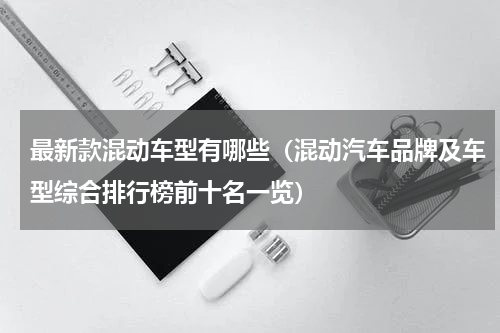 最新款混动车型有哪些（混动汽车品牌及车型综合排行榜前十名一览）