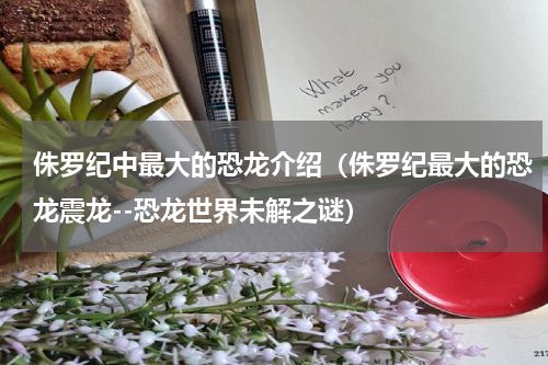 侏罗纪中最大的恐龙介绍（侏罗纪最大的恐龙震龙--恐龙世界未解之谜）