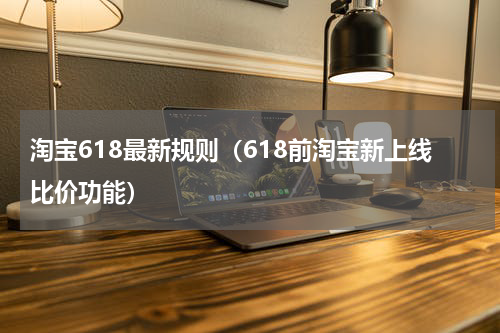 淘宝618最新规则（618前淘宝新上线比价功能）