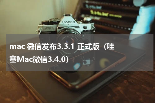 mac 微信发布3.3.1 正式版（哇塞Mac微信3.4.0）