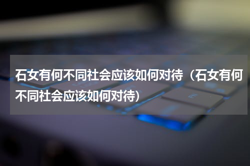 石女有何不同社会应该如何对待（石女有何不同社会应该如何对待）