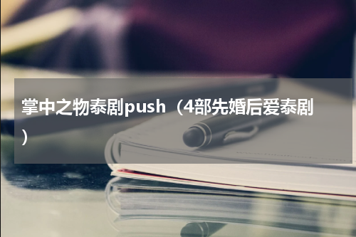 掌中之物泰剧push（4部先婚后爱泰剧）