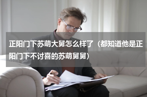 正阳门下苏萌大舅怎么样了（都知道他是正阳门下不讨喜的苏萌舅舅）