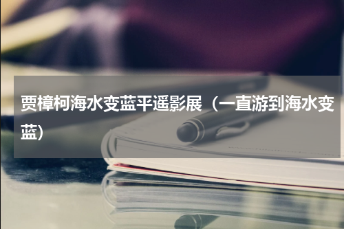 贾樟柯海水变蓝平遥影展（一直游到海水变蓝）