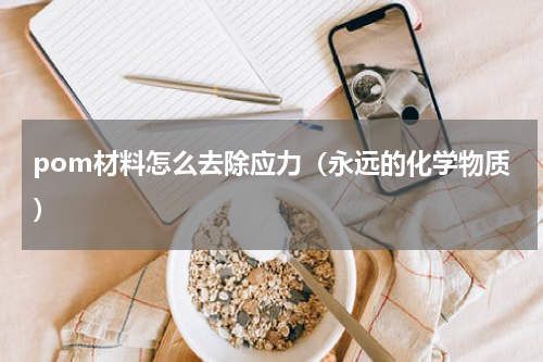 pom材料怎么去除应力（永远的化学物质）