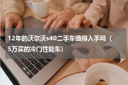12年的沃尔沃s40二手车值得入手吗（5万买的冷门性能车）