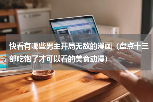 快看有哪些男主开局无敌的漫画（盘点十三部吃饱了才可以看的美食动漫）