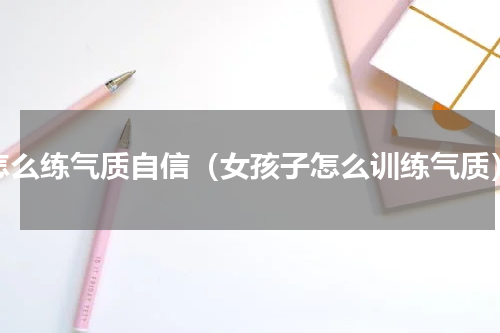 怎么练气质自信（女孩子怎么训练气质）