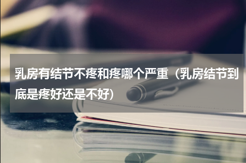 乳房有结节不疼和疼哪个严重（乳房结节到底是疼好还是不好）